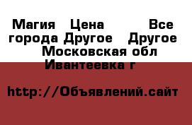 Магия › Цена ­ 500 - Все города Другое » Другое   . Московская обл.,Ивантеевка г.